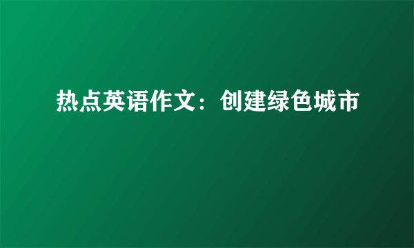 热点英语作文：创建绿色城市