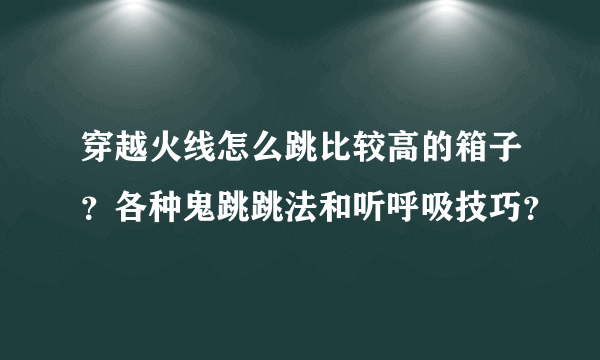 穿越火线怎么跳比较高的箱子？各种鬼跳跳法和听呼吸技巧？