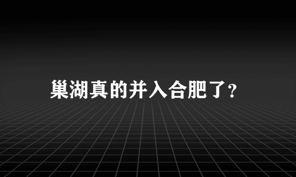 巢湖真的并入合肥了？