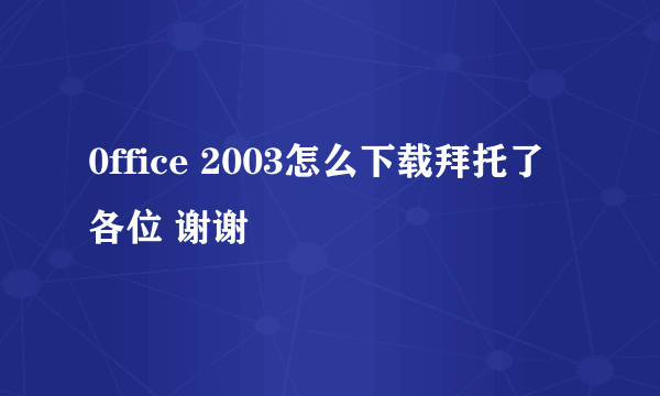 0ffice 2003怎么下载拜托了各位 谢谢