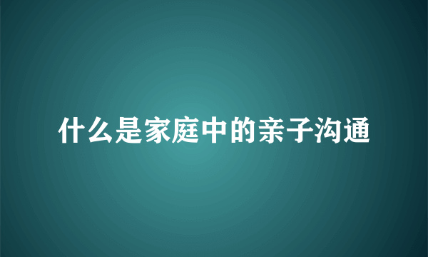 什么是家庭中的亲子沟通