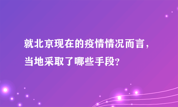 就北京现在的疫情情况而言，当地采取了哪些手段？