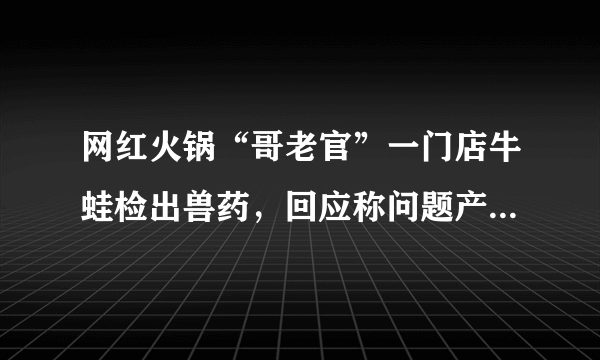 网红火锅“哥老官”一门店牛蛙检出兽药，回应称问题产品已销毁