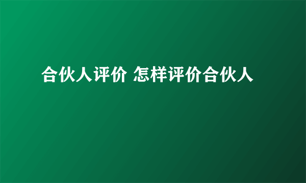 合伙人评价 怎样评价合伙人