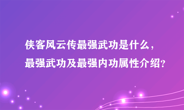 侠客风云传最强武功是什么，最强武功及最强内功属性介绍？