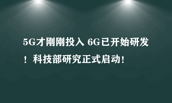 5G才刚刚投入 6G已开始研发！科技部研究正式启动！