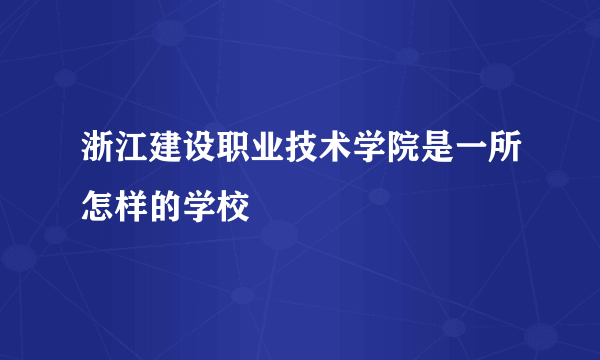 浙江建设职业技术学院是一所怎样的学校