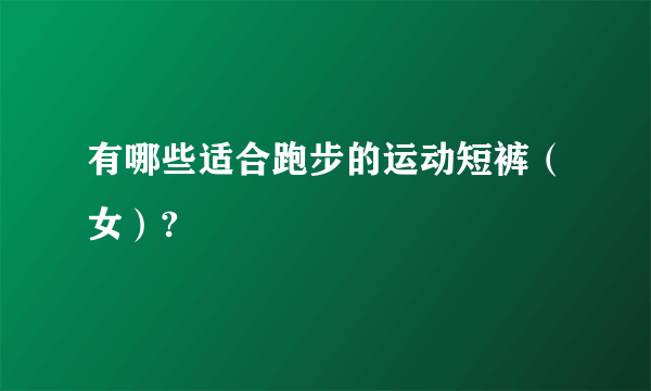 有哪些适合跑步的运动短裤（女）?