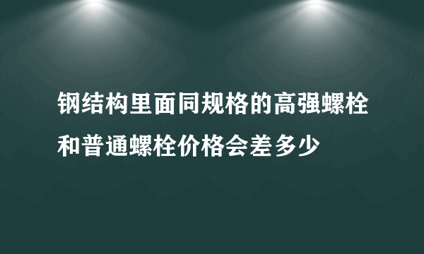 钢结构里面同规格的高强螺栓和普通螺栓价格会差多少