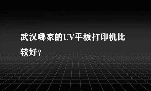 武汉哪家的UV平板打印机比较好？