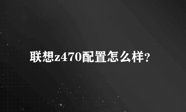 联想z470配置怎么样？