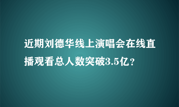 近期刘德华线上演唱会在线直播观看总人数突破3.5亿？