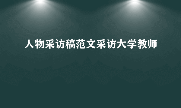 人物采访稿范文采访大学教师