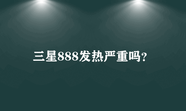 三星888发热严重吗？