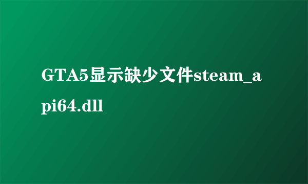 GTA5显示缺少文件steam_api64.dll