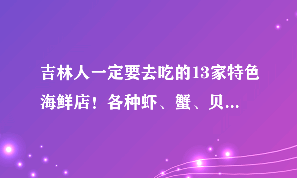 吉林人一定要去吃的13家特色海鲜店！各种虾、蟹、贝，嗨爆一夏天！