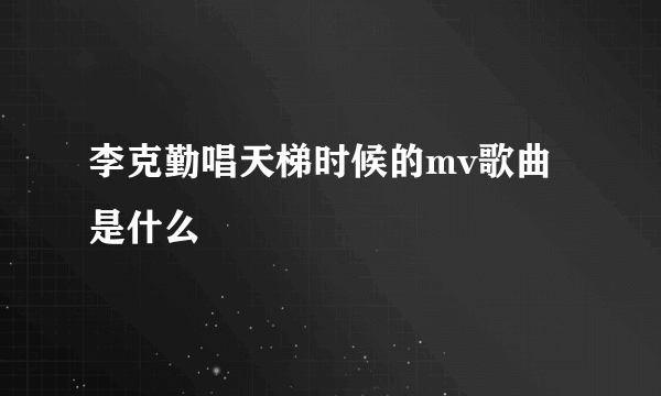 李克勤唱天梯时候的mv歌曲是什么