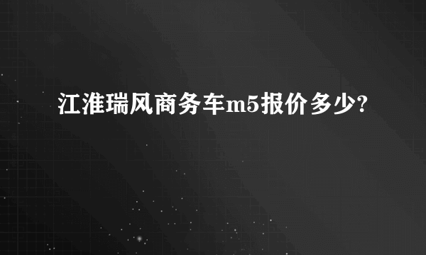 江淮瑞风商务车m5报价多少?