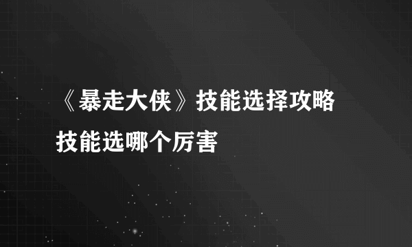 《暴走大侠》技能选择攻略 技能选哪个厉害