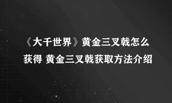 《大千世界》黄金三叉戟怎么获得 黄金三叉戟获取方法介绍