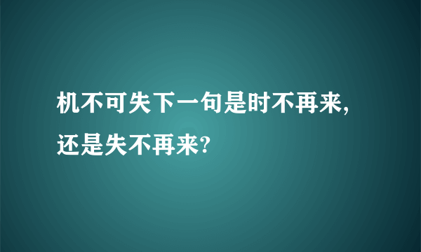 机不可失下一句是时不再来,还是失不再来?