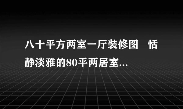 八十平方两室一厅装修图   恬静淡雅的80平两居室装修案例