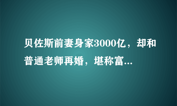 贝佐斯前妻身家3000亿，却和普通老师再婚，堪称富豪圈清流……