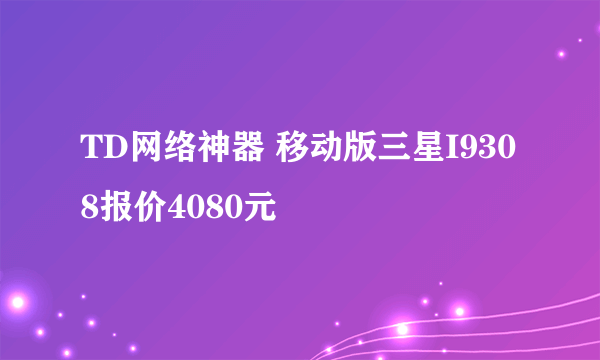 TD网络神器 移动版三星I9308报价4080元