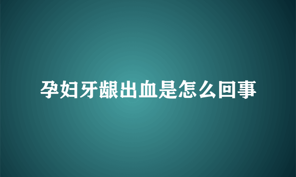 孕妇牙龈出血是怎么回事