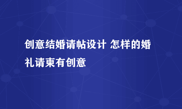 创意结婚请帖设计 怎样的婚礼请柬有创意