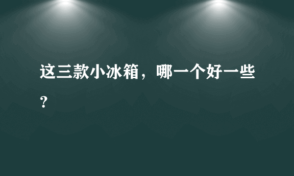 这三款小冰箱，哪一个好一些？