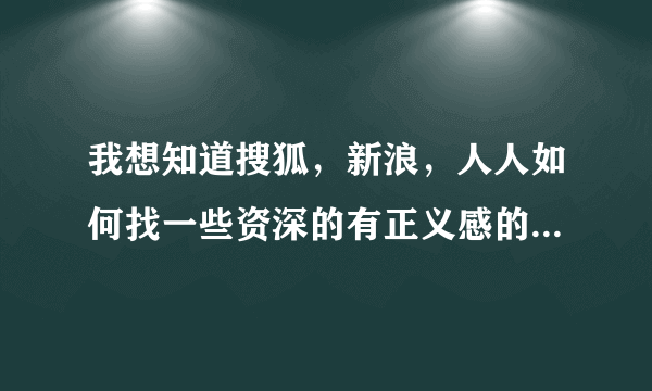 我想知道搜狐，新浪，人人如何找一些资深的有正义感的人帮助我，我现在家被人要强拆了，没法活了