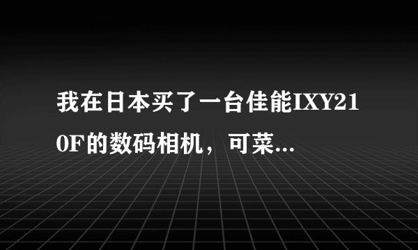 我在日本买了一台佳能IXY210F的数码相机，可菜单和说明书都是日语~看不懂~~！