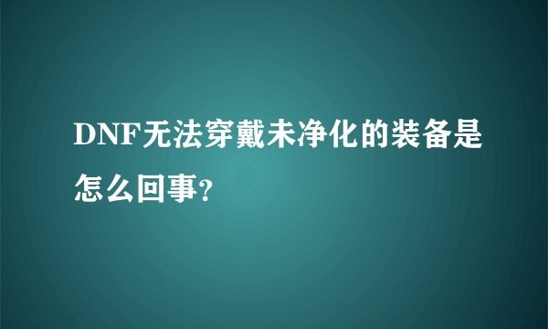 DNF无法穿戴未净化的装备是怎么回事？