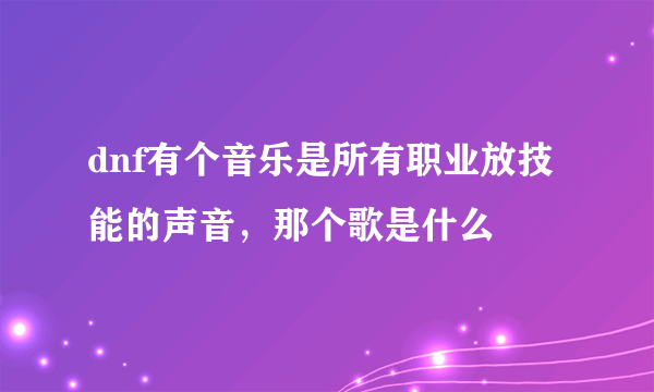 dnf有个音乐是所有职业放技能的声音，那个歌是什么