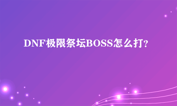 DNF极限祭坛BOSS怎么打？