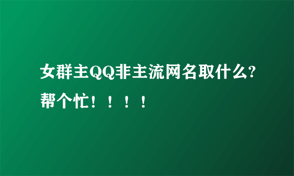 女群主QQ非主流网名取什么?帮个忙！！！！