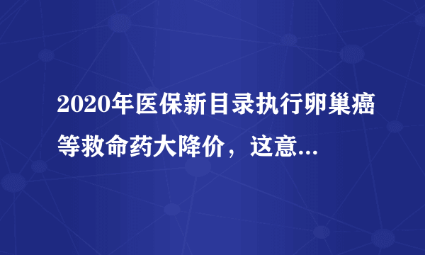 2020年医保新目录执行卵巢癌等救命药大降价，这意味着什么？