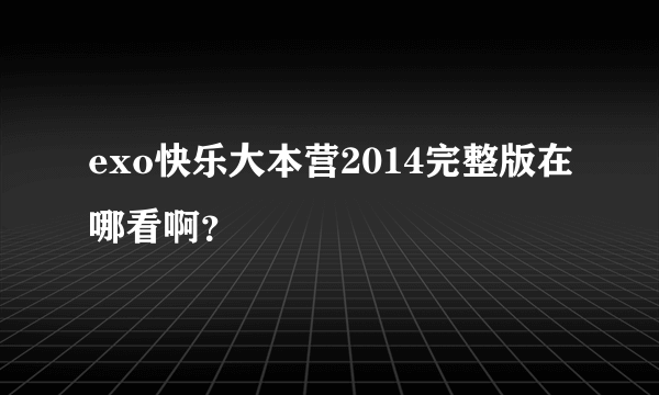 exo快乐大本营2014完整版在哪看啊？