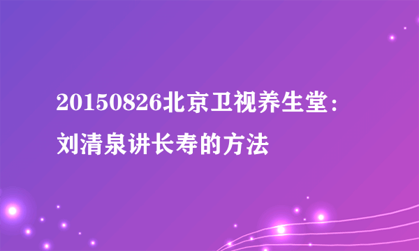 20150826北京卫视养生堂：刘清泉讲长寿的方法