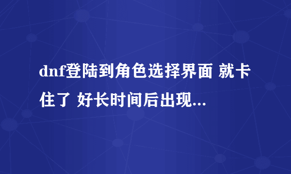 dnf登陆到角色选择界面 就卡住了 好长时间后出现这个画面 请问各种大婶,怎么回事。