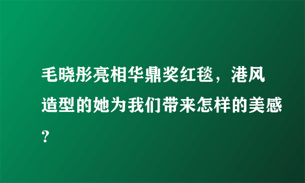 毛晓彤亮相华鼎奖红毯，港风造型的她为我们带来怎样的美感？