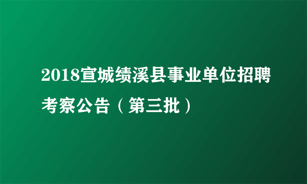 2018宣城绩溪县事业单位招聘考察公告（第三批）