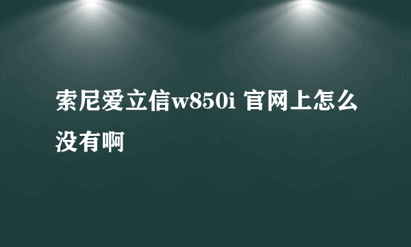 索尼爱立信w850i 官网上怎么没有啊