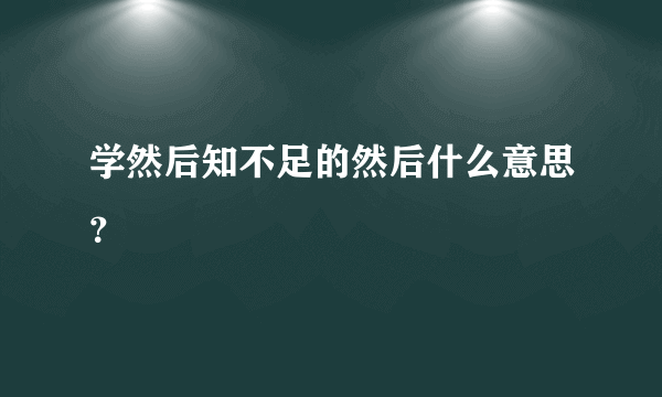 学然后知不足的然后什么意思？