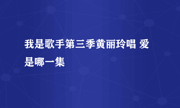 我是歌手第三季黄丽玲唱 爱 是哪一集