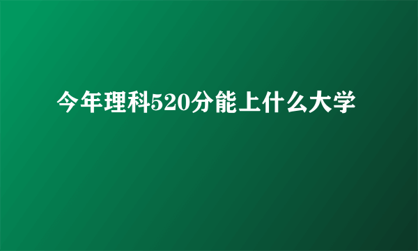 今年理科520分能上什么大学