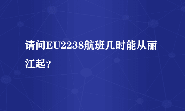 请问EU2238航班几时能从丽江起？