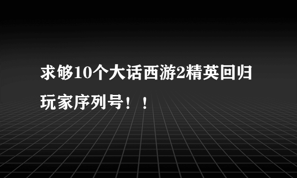 求够10个大话西游2精英回归玩家序列号！！