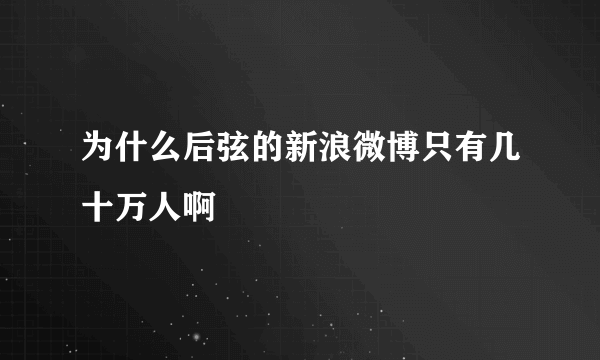 为什么后弦的新浪微博只有几十万人啊